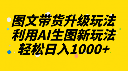 【副业项目8272期】图文带货升级玩法2.0分享，利用AI生图新玩法，每天半小时轻松日入1000+-行行副业
