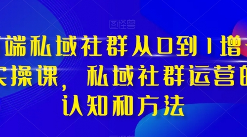 【副业项目8276期】高端 私域社群从0到1增长实战课，私域社群运营的认知和方法（37节课）-行行副业