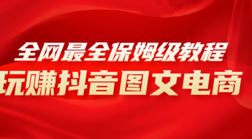【副业项目8307期】全网最全教程，手把手教你玩赚抖音图文电商，小白闭眼月入10000+-行行副业