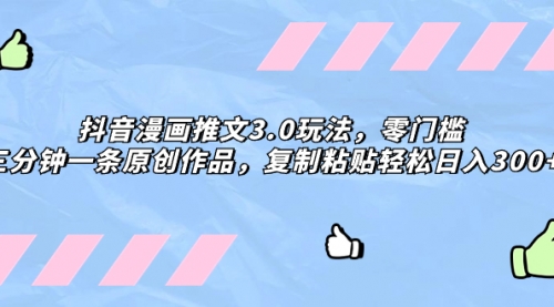 【副业项目8311期】抖音漫画推文3.0玩法，零门槛，三分钟一条原创作品，复制粘贴轻松日入300+-行行副业