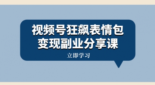【副业项目8318期】视频号狂飙表情包变现副业分享课，一条龙玩法分享给你（附素材资源）-行行副业