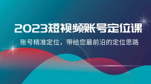 【副业项目8340期】2023短视频账号-定位课，账号精准定位，带给您最前沿的定位思路（21节课）-行行副业