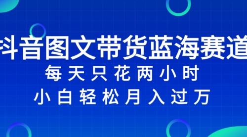 【副业项目8343期】抖音图文带货蓝海赛道，每天只花 2 小时，小白轻松入过万-行行副业