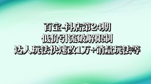 【副业项目8380期】抖店培训-第24期：低价引流破解限制，达人玩法快速改1万+销量玩法等-行行副业
