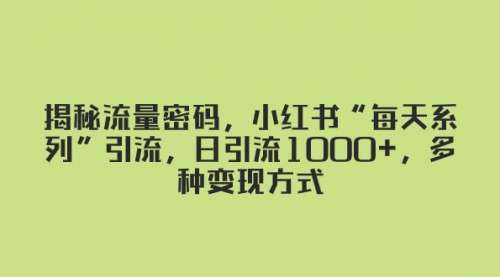 【副业项目8381期】揭秘流量密码，小红书“每天系列”引流，日引流1000+，多种变现方式-行行副业