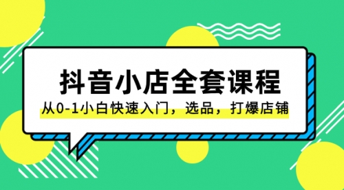【副业项目8432期】抖音小店-全套课程，从0-1小白快速入门，选品，打爆店铺-行行副业