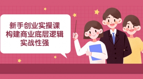 【副业项目8453期】新手创业实操课：构建商业底层逻辑，实战性强-行行副业