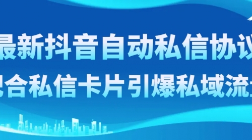 【副业项目8463期】最新抖音自动私信协议，配合私信卡片引爆私域流量-行行副业