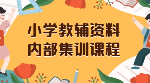 【副业项目8478期】小学教辅资料，内部集训保姆级教程，一单29-129-行行副业