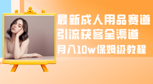 【副业项目8479期】最新成人用品赛道引流获客全渠道，月入10W保姆级-行行副业