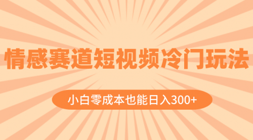 【副业项目8513期】情感赛道短视频冷门玩法，小白零成本也能日入300+-行行副业