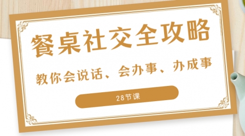 【副业项目8516期】餐桌社交 全攻略：教你会说话、会办事、办成事-行行副业
