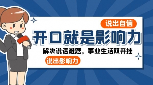 【副业项目8536期】开口-就是影响力：说出-自信，说出-影响力！解决说话难题，事业生活双开挂-行行副业