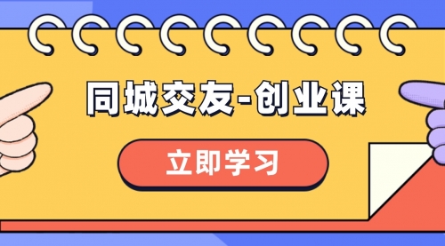 【副业项目8546期】同城交友-创业课，和你分享如何在你的城市，进行一场同城交友-创业-行行副业