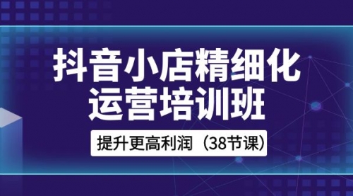 【副业项目8557期】抖音小店-精细化运营培训班，提升更高利润-行行副业