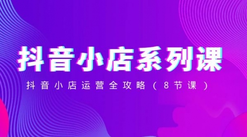 【副业项目8574期】抖音小店-系列课，抖音小店运营全攻略-行行副业