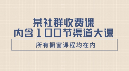 【副业项目8579期】某社群收费课内含100节渠道大课（所有橱窗课程均在内）-行行副业