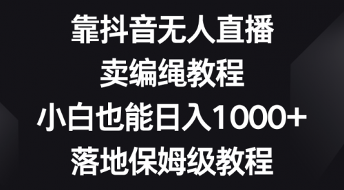 【副业项目8580期】靠抖音无人直播，卖编绳教程，小白也能日入1000+-行行副业