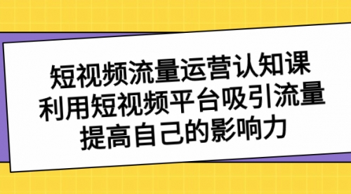 【副业项目8589期】短视频流量-运营认知课，利用短视频平台吸引流量，提高自己的影响力-行行副业