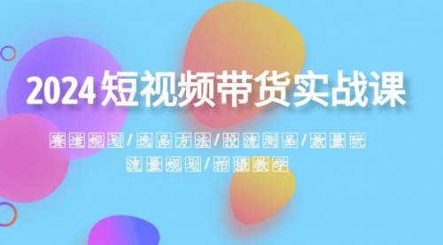 【副业项目8593期】2024短视频带货实战课：赛道规划·选品方法·投流测品-行行副业