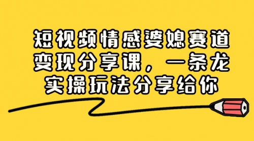 【副业项目8611期】短视频情感婆媳赛道变现分享课，一条龙实操玩法分享给你-行行副业
