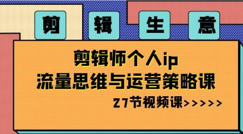 【副业项目8616期】剪辑 生意-剪辑师个人ip流量思维与运营策略课-行行副业