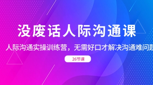 【副业项目8617期】没废话人际 沟通课，人际 沟通实操训练营，无需好口才解决沟通难问题-行行副业