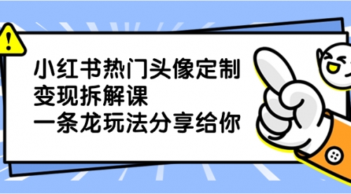 【副业项目8623期】小红书热门头像定制变现拆解课，一条龙玩法分享给你-行行副业