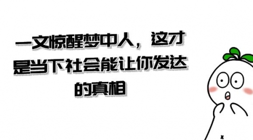 【副业项目8632期】某公众号付费文章《一文 惊醒梦中人，这才是当下社会能让你发达的真相》-行行副业