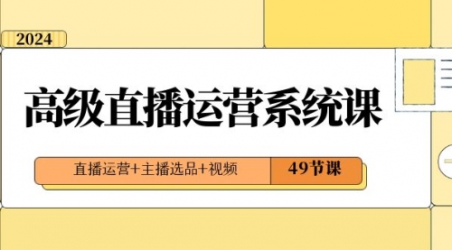 【副业项目8641期】2024高级直播·运营系统课，直播运营+主播选品+视频（49节课）-行行副业