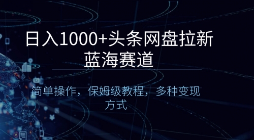 【副业8679期】日入1000+头条网盘拉新蓝海赛道，简单操作，保姆级教程，多种变现方式-行行副业
