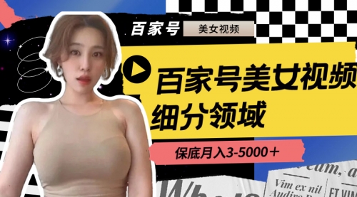 【副业8699期】百家号美女视频细分领域玩法，只需搬运去重，月保底3-5000＋-行行副业