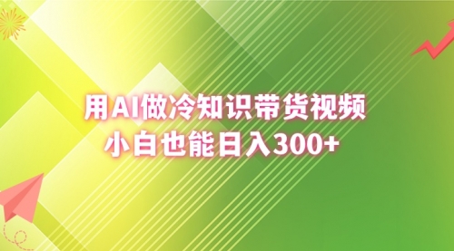 【副业8741期】用AI做冷知识带货视频，小白也能日入300+-行行副业