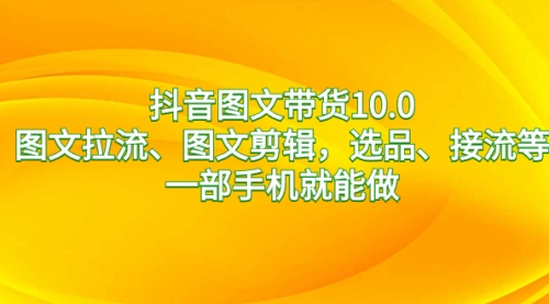 【副业8744期】抖音图文带货10.0，图文拉流、图文剪辑，选品、接流等，一部手机就能做-行行副业
