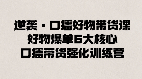 【副业8745期】逆袭·口播好物带货课，好物爆单6大核心，口播带货强化训练营-行行副业