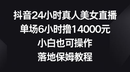 【副业8754期】抖音24小时真人美女直播，单场6小时撸14000元-行行副业