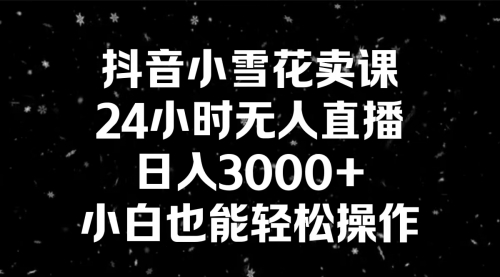 【副业8778期】抖音小雪花卖课，24小时无人直播，日入3000+，小白也能轻松操作-行行副业
