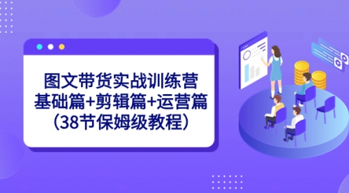 【副业8784期】图文带货实战训练营：基础篇+剪辑篇+运营篇（38节保姆级教程）-行行副业