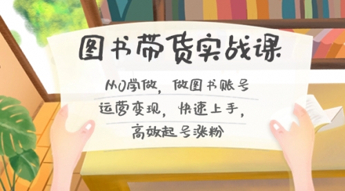 【副业8787期】图书带货实战课2.0，从0学做，做图书账号运营变现，快速上手，高效起号涨粉-行行副业