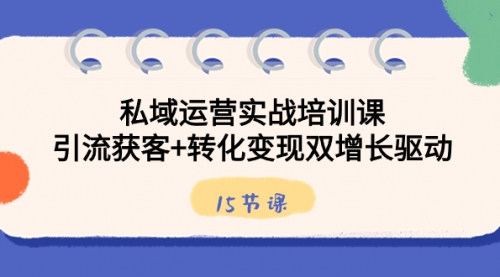 【副业8800期】私域运营实战培训课，引流获客+转化变现双增长驱动（15节课）-行行副业