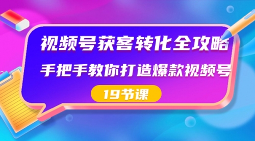 【副业8807期】视频号-获客转化全攻略，手把手教你打造爆款视频号（19节课）-行行副业