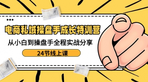 【副业8809期】电商私域-操盘手成长特训营：从小白到操盘手全程实战分享-24节线上课-行行副业
