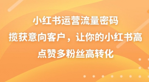 【副业8837期】小红书运营流量密码，揽获意向客户，让你的小红书高点赞多粉丝高转化-行行副业