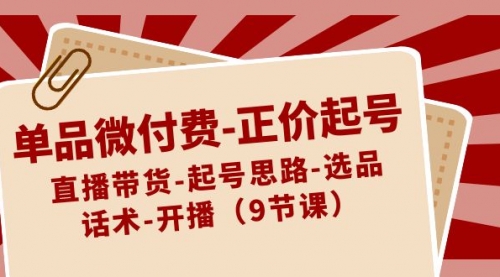 【副业8848期】单品微付费-正价起号：直播带货-起号思路-选品-话术-开播（9节课）-行行副业