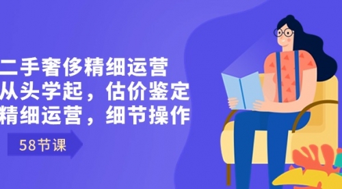 【副业8849期】二手奢侈精细运营从头学起，估价鉴定，精细运营，细节操作（58节）-行行副业