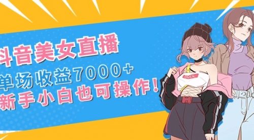 【副业8852期】抖音美女直播，单场收益7000+,新手小白也可操作-行行副业