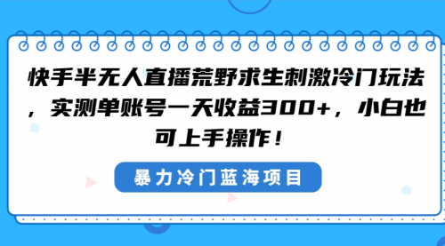 【副业8856期】快手半无人直播荒野求生刺激冷门玩法，实测单账号一天收益300+-行行副业