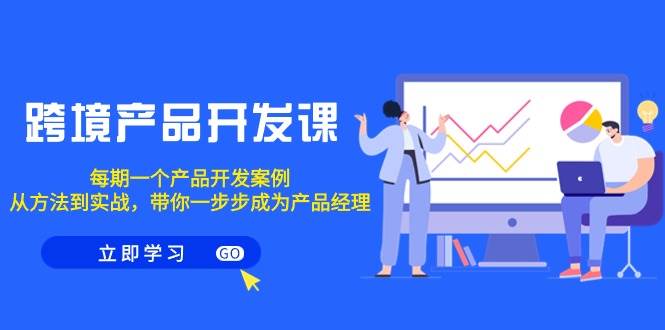 跨境产品-开发课，每期一个产品开发案例，从方法到实战，带你成为产品经理-行行副业
