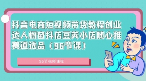 【副业8863期】抖音电商短视频带货教程 创业达人橱窗抖店 豆荚小店随心推赛道选品（96节课）-行行副业