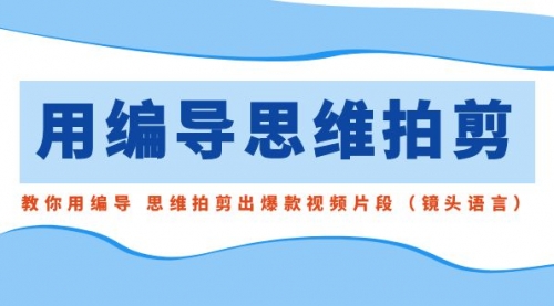 【副业8866期】用编导的思维拍剪，教你用编导 思维拍剪出爆款视频片段（镜头语言）-行行副业